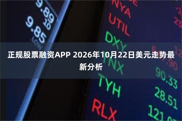 正规股票融资APP 2026年10月22日美元走势最新分析