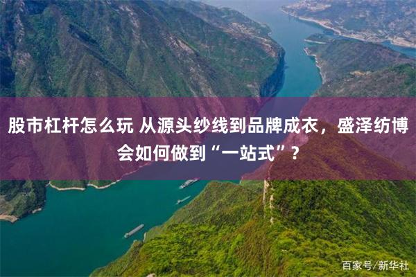 股市杠杆怎么玩 从源头纱线到品牌成衣，盛泽纺博会如何做到“一站式”？