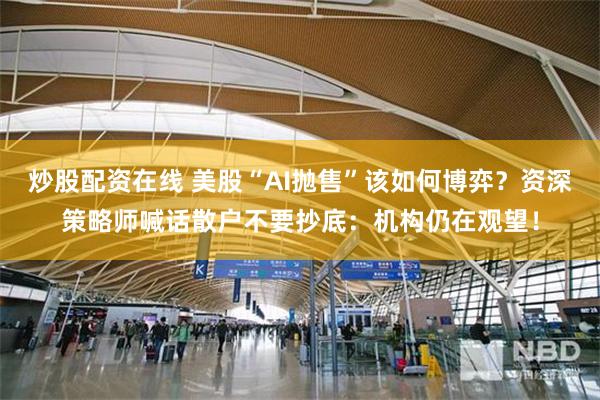 炒股配资在线 美股“AI抛售”该如何博弈？资深策略师喊话散户不要抄底：机构仍在观望！