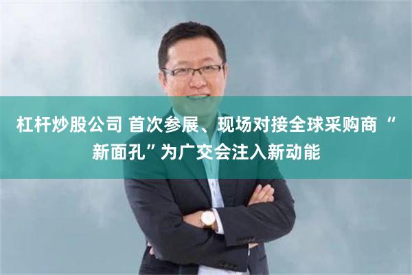 杠杆炒股公司 首次参展、现场对接全球采购商 “新面孔”为广交会注入新动能